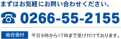 まずはお気軽にお問い合わせください。　総合受付　0266-55-2155  平日9時から17時まで受け付けております。